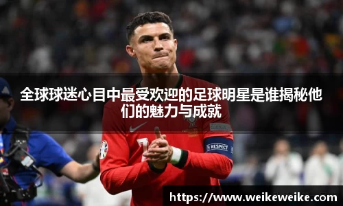 全球球迷心目中最受欢迎的足球明星是谁揭秘他们的魅力与成就