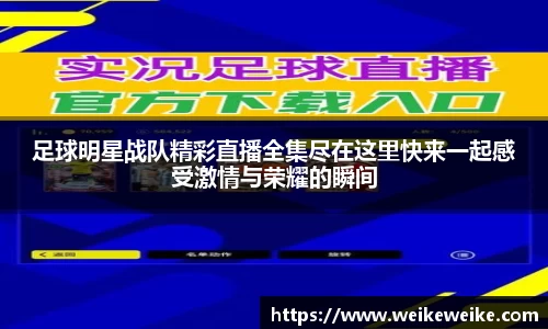 足球明星战队精彩直播全集尽在这里快来一起感受激情与荣耀的瞬间